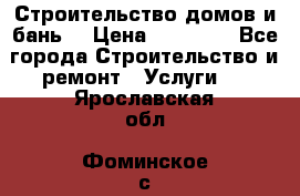 Строительство домов и бань  › Цена ­ 10 000 - Все города Строительство и ремонт » Услуги   . Ярославская обл.,Фоминское с.